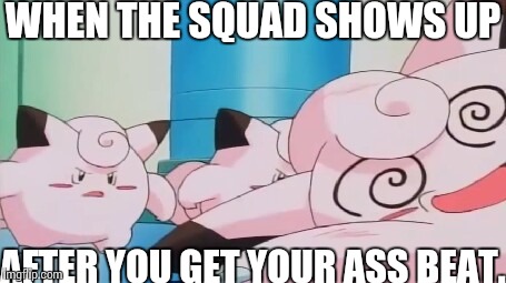 Squad Failure...... | WHEN THE SQUAD SHOWS UP; AFTER YOU GET YOUR ASS BEAT. | image tagged in passed-out clafairy | made w/ Imgflip meme maker