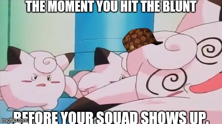 Scumbag Clefairy | THE MOMENT YOU HIT THE BLUNT; BEFORE YOUR SQUAD SHOWS UP. | image tagged in passed-out clafairy,scumbag | made w/ Imgflip meme maker