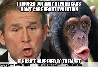 Just like people who need health care or nutrition assistance  | I FIGURED OUT WHY REPUBLICANS DON'T CARE ABOUT EVOLUTION; IT HASN'T HAPPENED TO THEM YET | image tagged in true | made w/ Imgflip meme maker