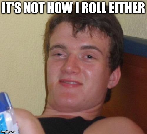 10 Guy Meme | IT'S NOT HOW I ROLL EITHER | image tagged in memes,10 guy | made w/ Imgflip meme maker
