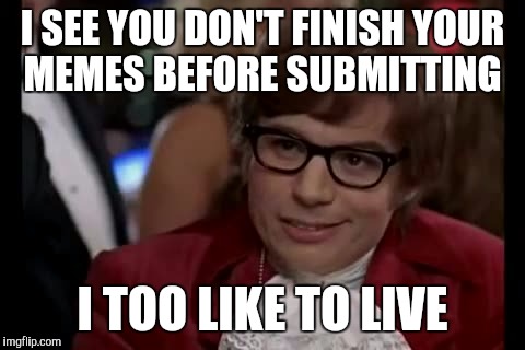 I Too Like To Live Dangerously | I SEE YOU DON'T FINISH YOUR MEMES BEFORE SUBMITTING; I TOO LIKE TO LIVE | image tagged in memes,i too like to live dangerously | made w/ Imgflip meme maker