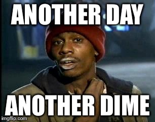 Back to work after a long weekend... | ANOTHER DAY; ANOTHER DIME | image tagged in memes,yall got any more of | made w/ Imgflip meme maker