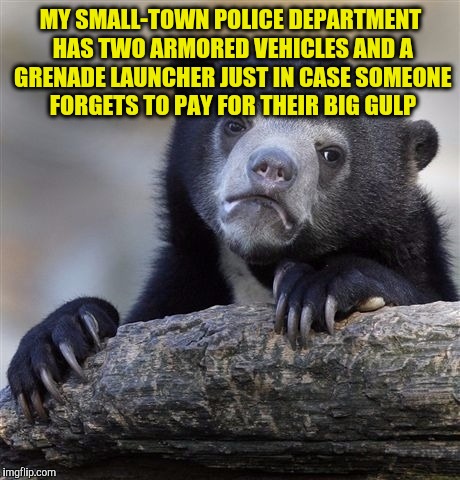 Confession Bear | MY SMALL-TOWN POLICE DEPARTMENT HAS TWO ARMORED VEHICLES AND A GRENADE LAUNCHER JUST IN CASE SOMEONE FORGETS TO PAY FOR THEIR BIG GULP | image tagged in memes,confession bear | made w/ Imgflip meme maker