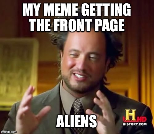 Ancient Aliens Meme | MY MEME GETTING THE FRONT PAGE; ALIENS | image tagged in memes,ancient aliens | made w/ Imgflip meme maker