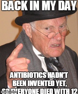 That Awkward Moment When You Realise That Not Everyting Was Better Back In Your Day | BACK IN MY DAY; ANTIBIOTICS HADN'T BEEN INVENTED YET, SO EVERYONE DIED WITH 12 | image tagged in memes,back in my day | made w/ Imgflip meme maker