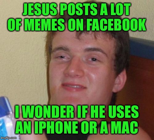 I mean seriously...Does anyone really believe when you like a Jesus meme you will get a million dollars and save the bees? | JESUS POSTS A LOT OF MEMES ON FACEBOOK; I WONDER IF HE USES AN IPHONE OR A MAC | image tagged in memes,10 guy,jesus,funny,facebook | made w/ Imgflip meme maker