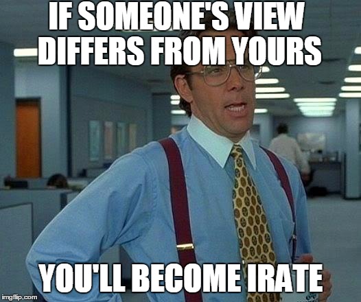 That Would Be Great Meme | IF SOMEONE'S VIEW DIFFERS FROM YOURS YOU'LL BECOME IRATE | image tagged in memes,that would be great | made w/ Imgflip meme maker