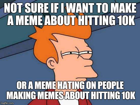 I'm running out of ideas for titles, so have a 'LOL 10k' instead | NOT SURE IF I WANT TO MAKE A MEME ABOUT HITTING 10K; OR A MEME HATING ON PEOPLE MAKING MEMES ABOUT HITTING 10K | image tagged in memes,futurama fry,10k,milestone | made w/ Imgflip meme maker