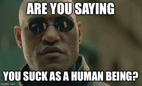 Matrix Morpheus Meme | ARE YOU SAYING YOU SUCK AS A HUMAN BEING? | image tagged in memes,matrix morpheus | made w/ Imgflip meme maker