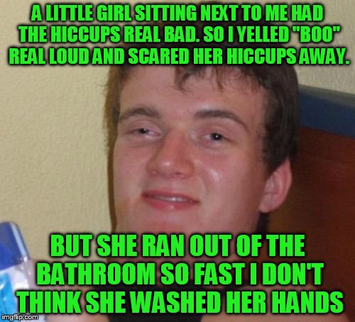 10 Guy Meme | A LITTLE GIRL SITTING NEXT TO ME HAD THE HICCUPS REAL BAD. SO I YELLED "BOO" REAL LOUD AND SCARED HER HICCUPS AWAY. BUT SHE RAN OUT OF THE BATHROOM SO FAST I DON'T THINK SHE WASHED HER HANDS | image tagged in memes,10 guy | made w/ Imgflip meme maker