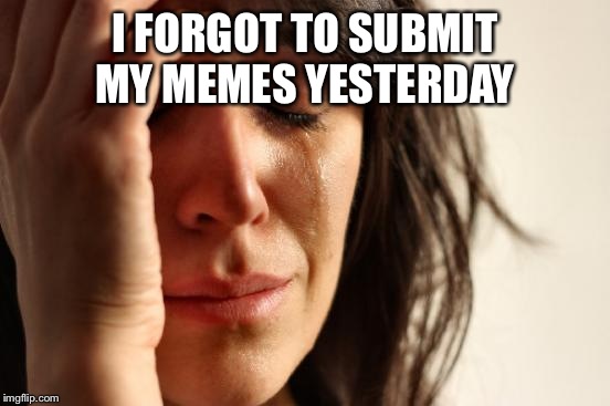 First World Problems Meme | I FORGOT TO SUBMIT MY MEMES YESTERDAY | image tagged in memes,first world problems | made w/ Imgflip meme maker