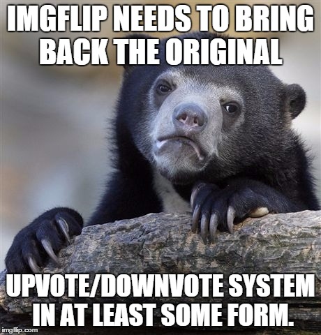 Confession Bear | IMGFLIP NEEDS TO BRING BACK THE ORIGINAL; UPVOTE/DOWNVOTE SYSTEM IN AT LEAST SOME FORM. | image tagged in memes,confession bear | made w/ Imgflip meme maker