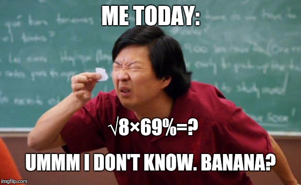 Tiny piece of paper | ME TODAY:; √8×69%=? UMMM I DON'T KNOW. BANANA? | image tagged in tiny piece of paper | made w/ Imgflip meme maker