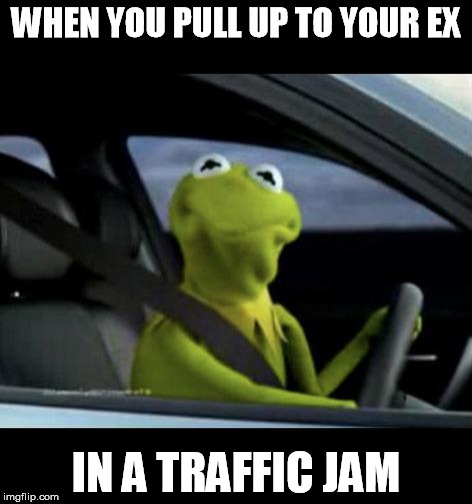 Kermit Driving | WHEN YOU PULL UP TO YOUR EX; IN A TRAFFIC JAM | image tagged in kermit driving | made w/ Imgflip meme maker