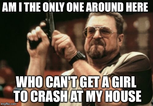 Am I The Only One Around Here | AM I THE ONLY ONE AROUND HERE; WHO CAN'T GET A GIRL TO CRASH AT MY HOUSE | image tagged in memes,am i the only one around here | made w/ Imgflip meme maker