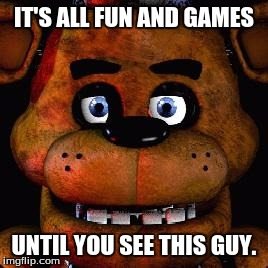 Five Nights At Freddys | IT'S ALL FUN AND GAMES; UNTIL YOU SEE THIS GUY. | image tagged in five nights at freddys | made w/ Imgflip meme maker
