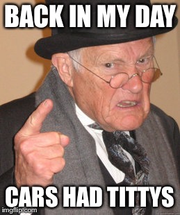 Back In My Day Meme | BACK IN MY DAY; CARS HAD TITTYS | image tagged in memes,back in my day | made w/ Imgflip meme maker