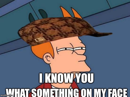 Futurama Fry Meme | I KNOW YOU; WHAT SOMETHING ON MY FACE | image tagged in memes,futurama fry,scumbag | made w/ Imgflip meme maker