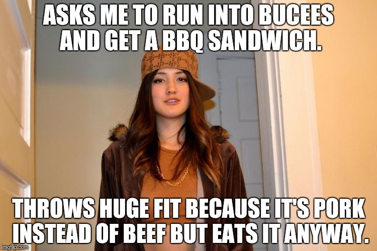 Scumbag Stephanie  | ASKS ME TO RUN INTO BUCEES AND GET A BBQ SANDWICH. THROWS HUGE FIT BECAUSE IT'S PORK INSTEAD OF BEEF BUT EATS IT ANYWAY. | image tagged in scumbag stephanie | made w/ Imgflip meme maker