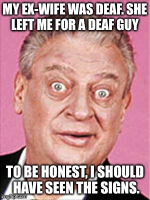 At least she never yelled at me |  MY EX-WIFE WAS DEAF. SHE LEFT ME FOR A DEAF GUY; TO BE HONEST, I SHOULD HAVE SEEN THE SIGNS. | image tagged in rodney dangerfield,true story,deaf | made w/ Imgflip meme maker