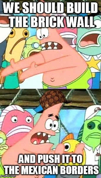 Put It Somewhere Else Patrick Meme | WE SHOULD BUILD THE BRICK WALL; AND PUSH IT TO THE MEXICAN BORDERS | image tagged in memes,put it somewhere else patrick,scumbag | made w/ Imgflip meme maker