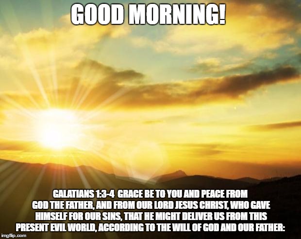 sunrise | GOOD MORNING! GALATIANS 1:3-4  GRACE BE TO YOU AND PEACE FROM GOD THE FATHER, AND FROM OUR LORD JESUS CHRIST, WHO GAVE HIMSELF FOR OUR SINS, THAT HE MIGHT DELIVER US FROM THIS PRESENT EVIL WORLD, ACCORDING TO THE WILL OF GOD AND OUR FATHER: | image tagged in sunrise | made w/ Imgflip meme maker