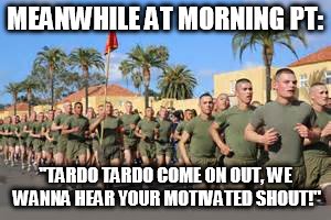 MEANWHILE AT MORNING PT: "TARDO TARDO COME ON OUT, WE WANNA HEAR YOUR MOTIVATED SHOUT!" | made w/ Imgflip meme maker