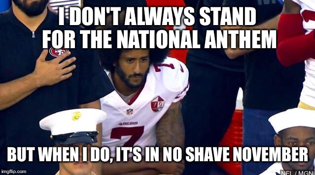 I DON'T ALWAYS STAND FOR THE NATIONAL ANTHEM; BUT WHEN I DO, IT'S IN NO SHAVE NOVEMBER | image tagged in meme | made w/ Imgflip meme maker