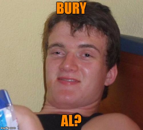 10 Guy Meme | BURY AL? | image tagged in memes,10 guy | made w/ Imgflip meme maker