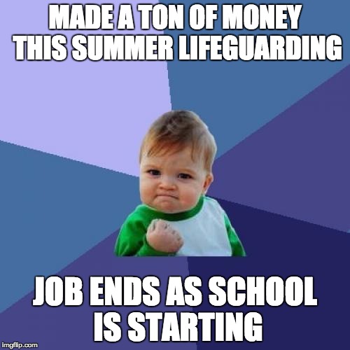 This takes a work load off for this school year. :D |  MADE A TON OF MONEY THIS SUMMER LIFEGUARDING; JOB ENDS AS SCHOOL IS STARTING | image tagged in memes,success kid | made w/ Imgflip meme maker