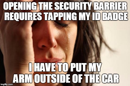 First World Problems Meme | OPENING THE SECURITY BARRIER REQUIRES TAPPING MY ID BADGE; I HAVE TO PUT MY ARM OUTSIDE OF THE CAR | image tagged in memes,first world problems,AdviceAnimals | made w/ Imgflip meme maker