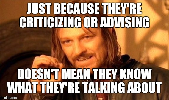 One Does Not Simply | JUST BECAUSE THEY'RE CRITICIZING OR ADVISING; DOESN'T MEAN THEY KNOW WHAT THEY'RE TALKING ABOUT | image tagged in memes,one does not simply | made w/ Imgflip meme maker