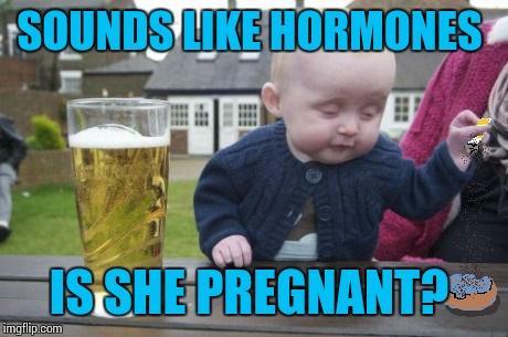 drunk baby with cigarette | SOUNDS LIKE HORMONES IS SHE PREGNANT? | image tagged in drunk baby with cigarette | made w/ Imgflip meme maker