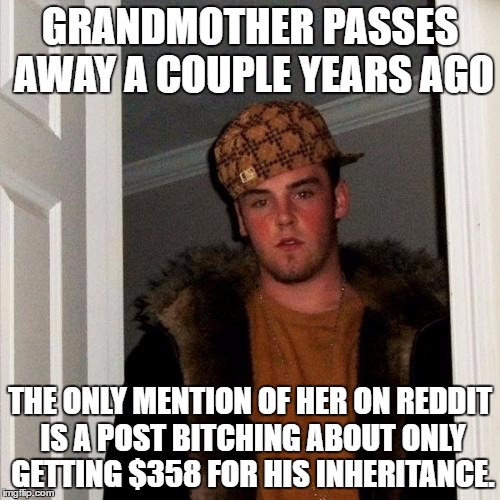 Scumbag Steve Meme | GRANDMOTHER PASSES AWAY A COUPLE YEARS AGO; THE ONLY MENTION OF HER ON REDDIT IS A POST BITCHING ABOUT ONLY GETTING $358 FOR HIS INHERITANCE. | image tagged in memes,scumbag steve,AdviceAnimals | made w/ Imgflip meme maker