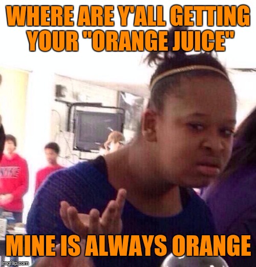 Black Girl Wat Meme | WHERE ARE Y'ALL GETTING YOUR "ORANGE JUICE" MINE IS ALWAYS ORANGE | image tagged in memes,black girl wat | made w/ Imgflip meme maker