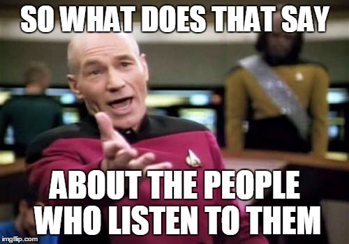 Picard Wtf Meme | SO WHAT DOES THAT SAY ABOUT THE PEOPLE WHO LISTEN TO THEM | image tagged in memes,picard wtf | made w/ Imgflip meme maker