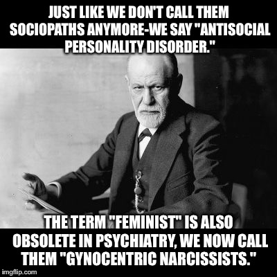 Sigmund Freud Sorry but | JUST LIKE WE DON'T CALL THEM SOCIOPATHS ANYMORE-WE SAY "ANTISOCIAL PERSONALITY DISORDER."; THE TERM "FEMINIST" IS ALSO OBSOLETE IN PSYCHIATRY, WE NOW CALL THEM "GYNOCENTRIC NARCISSISTS." | image tagged in sigmund freud sorry but | made w/ Imgflip meme maker