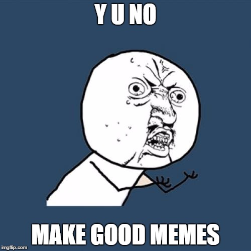 Typical imgflip | Y U NO; MAKE GOOD MEMES | image tagged in memes,y u no,imgflip | made w/ Imgflip meme maker