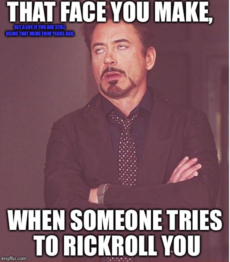 Face You Make Robert Downey Jr Meme | THAT FACE YOU MAKE, GET A LIFE IF YOU ARE STILL USING THAT MEME FRIM YEARS AGO. WHEN SOMEONE TRIES TO RICKROLL YOU | image tagged in memes,face you make robert downey jr | made w/ Imgflip meme maker