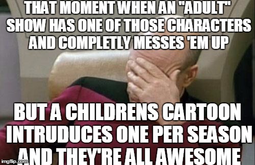 Captain Picard Facepalm Meme | THAT MOMENT WHEN AN "ADULT" SHOW HAS ONE OF THOSE CHARACTERS AND COMPLETLY MESSES 'EM UP BUT A CHILDRENS CARTOON INTRUDUCES ONE PER SEASON A | image tagged in memes,captain picard facepalm | made w/ Imgflip meme maker