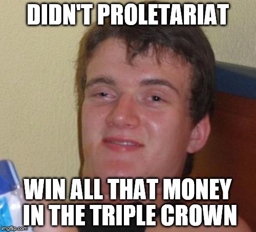 10 Guy Meme | DIDN'T PROLETARIAT WIN ALL THAT MONEY IN THE TRIPLE CROWN | image tagged in memes,10 guy | made w/ Imgflip meme maker