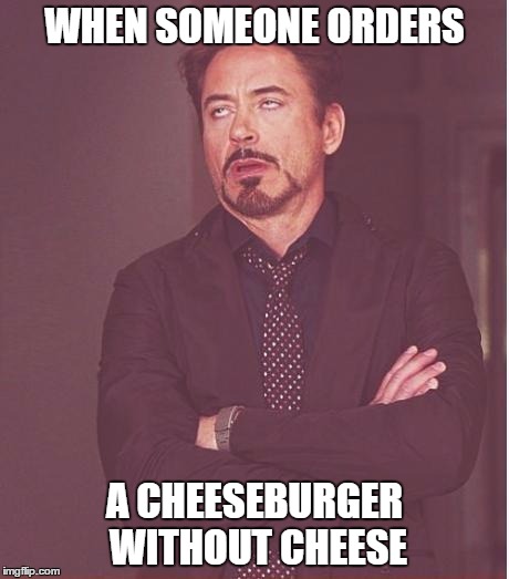 Always! | WHEN SOMEONE ORDERS; A CHEESEBURGER WITHOUT CHEESE | image tagged in memes,face you make robert downey jr,stupid people | made w/ Imgflip meme maker