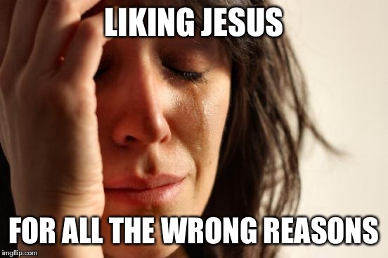 First World Problems Meme | LIKING JESUS FOR ALL THE WRONG REASONS | image tagged in memes,first world problems | made w/ Imgflip meme maker