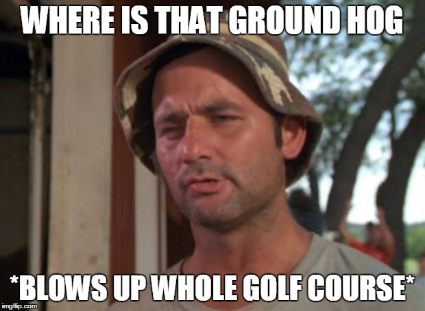 So I Got That Goin For Me Which Is Nice Meme | WHERE IS THAT GROUND HOG; *BLOWS UP WHOLE GOLF COURSE* | image tagged in memes,so i got that goin for me which is nice | made w/ Imgflip meme maker