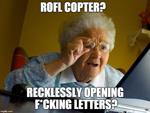 Rofl copter | ROFL COPTER? RECKLESSLY OPENING F*CKING LETTERS? | image tagged in grandma finds the internet,rofl copter,letters | made w/ Imgflip meme maker