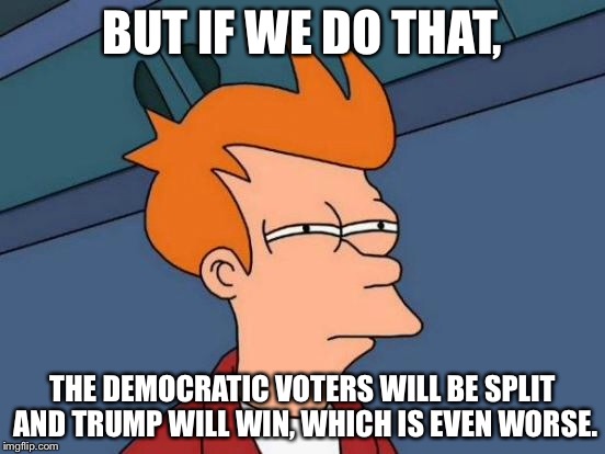 Futurama Fry Meme | BUT IF WE DO THAT, THE DEMOCRATIC VOTERS WILL BE SPLIT AND TRUMP WILL WIN, WHICH IS EVEN WORSE. | image tagged in memes,futurama fry | made w/ Imgflip meme maker