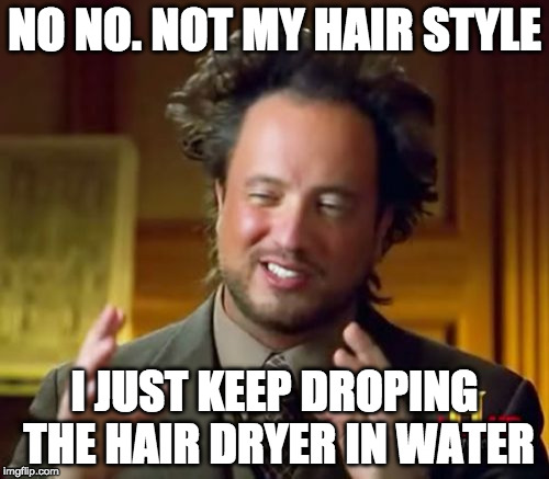 Ancient Aliens | NO NO. NOT MY HAIR STYLE; I JUST KEEP DROPING THE HAIR DRYER IN WATER | image tagged in memes,ancient aliens | made w/ Imgflip meme maker