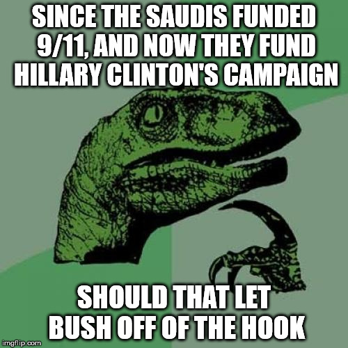 So easy a philosoraptor can figure it out... | SINCE THE SAUDIS FUNDED 9/11, AND NOW THEY FUND HILLARY CLINTON'S CAMPAIGN; SHOULD THAT LET BUSH OFF OF THE HOOK | image tagged in philosoraptor,hillary clinton,saudi arabia,9/11 truth movement,george w bush,truth hurts | made w/ Imgflip meme maker