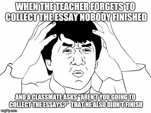 True Story | WHEN THE TEACHER FORGETS TO COLLECT THE ESSAY NOBODY FINISHED; AND A CLASSMATE ASKS "AREN'T YOU GOING TO COLLECT THE ESSAYS?"  THAT HE ALSO DIDN'T FINISH | image tagged in memes,jackie chan wtf | made w/ Imgflip meme maker