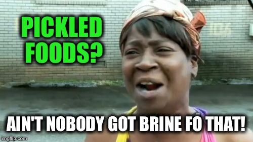 Ain't Nobody Got Time For That Meme | PICKLED FOODS? AIN'T NOBODY GOT BRINE FO THAT! | image tagged in memes,aint nobody got time for that | made w/ Imgflip meme maker